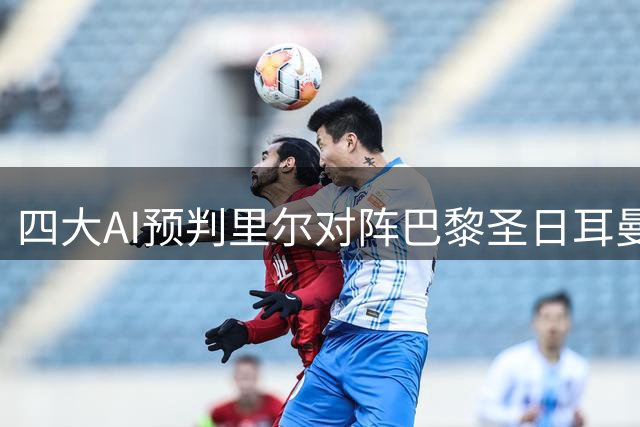 四大AI预判里尔对阵巴黎圣日耳曼 三派客胜一推平