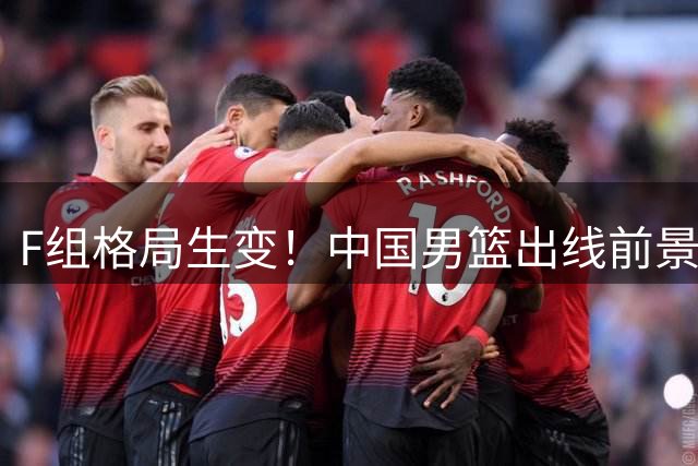 F组格局生变！中国男篮出线前景深度分析